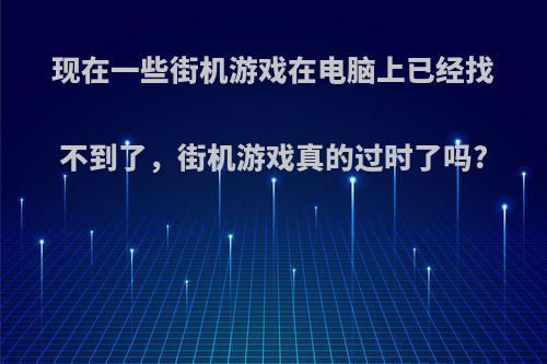 现在一些街机游戏在电脑上已经找不到了，街机游戏真的过时了吗?