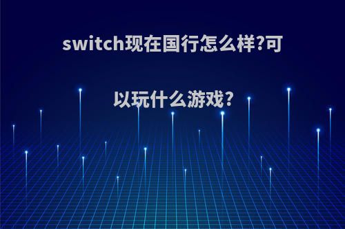 switch现在国行怎么样?可以玩什么游戏?