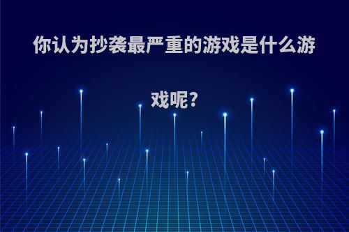 你认为抄袭最严重的游戏是什么游戏呢?