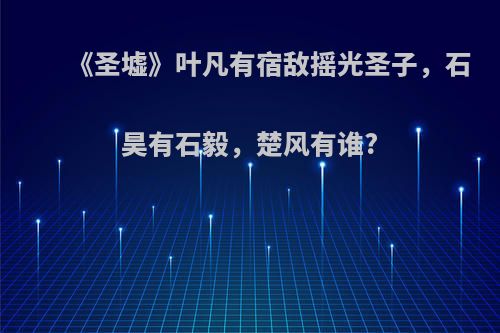 《圣墟》叶凡有宿敌摇光圣子，石昊有石毅，楚风有谁?