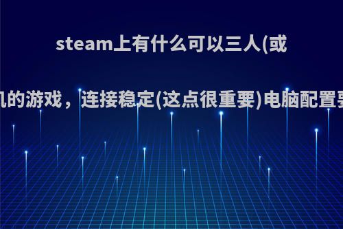 steam上有什么可以三人(或四人或五人)联机的游戏，连接稳定(这点很重要)电脑配置要求不高的推荐?