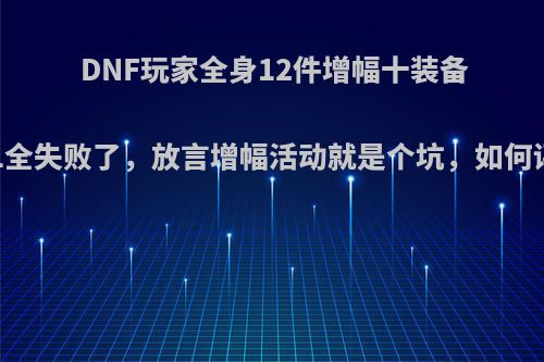 DNF玩家全身12件增幅十装备丢11全失败了，放言增幅活动就是个坑，如何评价?