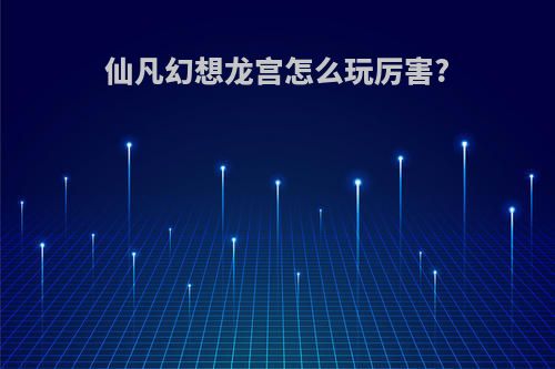 仙凡幻想龙宫怎么玩厉害?