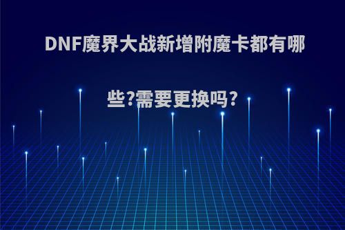 DNF魔界大战新增附魔卡都有哪些?需要更换吗?