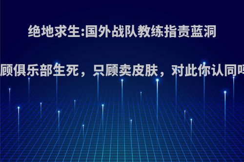 绝地求生:国外战队教练指责蓝洞不顾俱乐部生死，只顾卖皮肤，对此你认同吗?