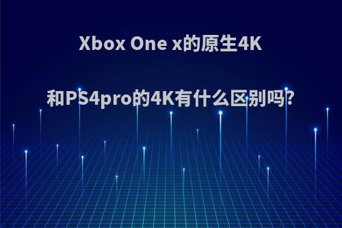 Xbox One x的原生4K和PS4pro的4K有什么区别吗?