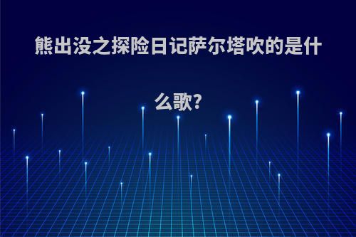 熊出没之探险日记萨尔塔吹的是什么歌?