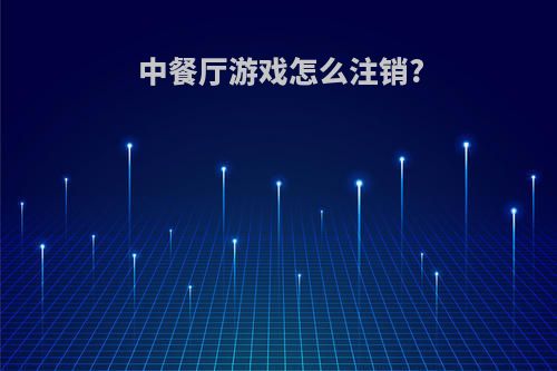 中餐厅游戏怎么注销?