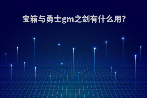 宝箱与勇士gm之剑有什么用?