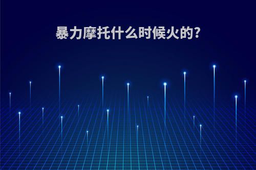 暴力摩托什么时候火的?