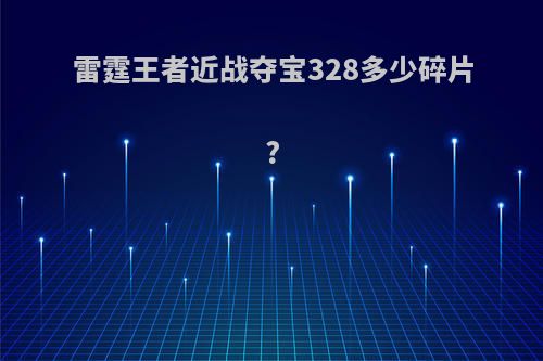 雷霆王者近战夺宝328多少碎片?