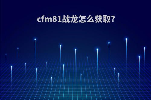 cfm81战龙怎么获取?