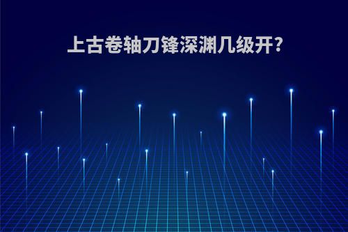 上古卷轴刀锋深渊几级开?