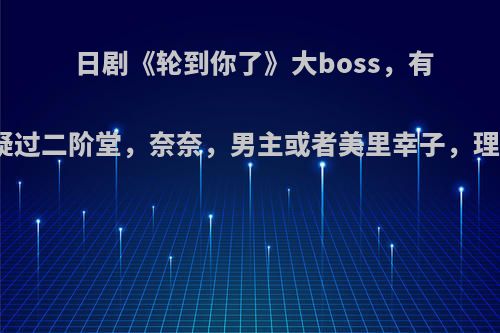 日剧《轮到你了》大boss，有没有人怀疑过二阶堂，奈奈，男主或者美里幸子，理由有哪些?