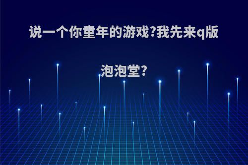 说一个你童年的游戏?我先来q版泡泡堂?