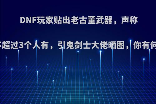 DNF玩家贴出老古董武器，声称全服不超过3个人有，引鬼剑士大佬晒图，你有何看法?