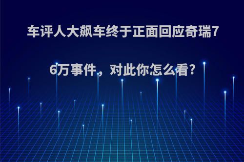 车评人大飙车终于正面回应奇瑞76万事件，对此你怎么看?