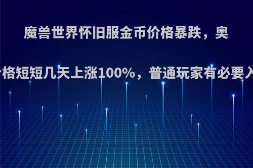 魔兽世界怀旧服金币价格暴跌，奥金锭价格短短几天上涨100%，普通玩家有必要入手吗?