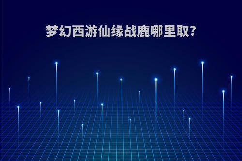 梦幻西游仙缘战鹿哪里取?