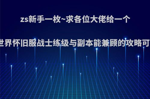 zs新手一枚~求各位大佬给一个魔兽世界怀旧服战士练级与副本能兼顾的攻略可以吗?