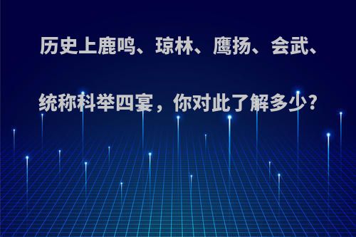 历史上鹿鸣、琼林、鹰扬、会武、统称科举四宴，你对此了解多少?