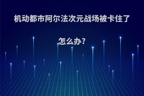 机动都市阿尔法次元战场被卡住了怎么办?