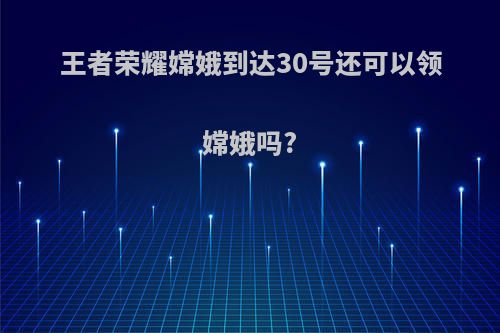 王者荣耀嫦娥到达30号还可以领嫦娥吗?