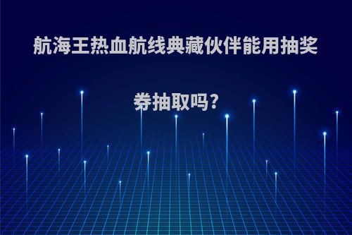 航海王热血航线典藏伙伴能用抽奖券抽取吗?