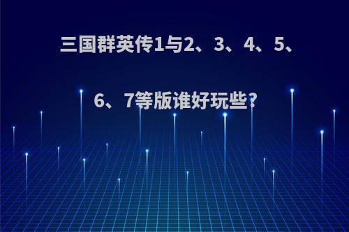 三国群英传1与2、3、4、5、6、7等版谁好玩些?