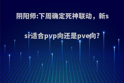 阴阳师:下周确定死神联动，新ssr适合pvp向还是pve向?