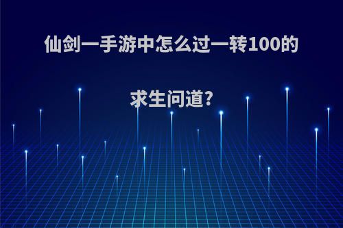 仙剑一手游中怎么过一转100的求生问道?