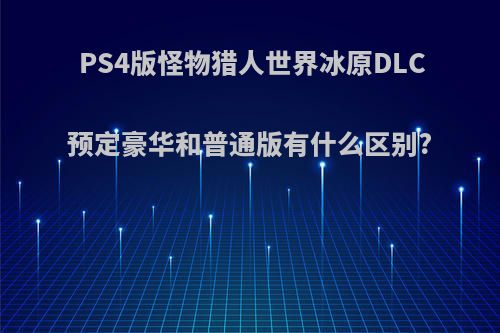 PS4版怪物猎人世界冰原DLC预定豪华和普通版有什么区别?