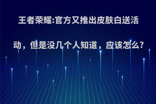 王者荣耀:官方又推出皮肤白送活动，但是没几个人知道，应该怎么?