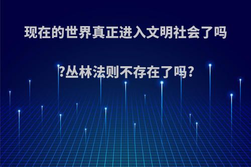 现在的世界真正进入文明社会了吗?丛林法则不存在了吗?