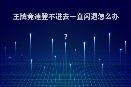 王牌竞速登不进去一直闪退怎么办?