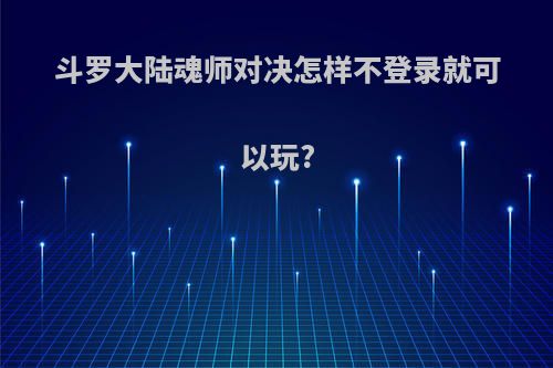 斗罗大陆魂师对决怎样不登录就可以玩?