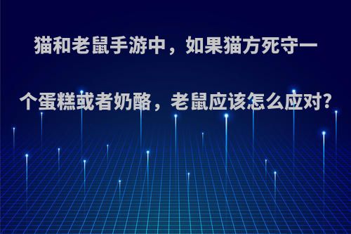 猫和老鼠手游中，如果猫方死守一个蛋糕或者奶酪，老鼠应该怎么应对?