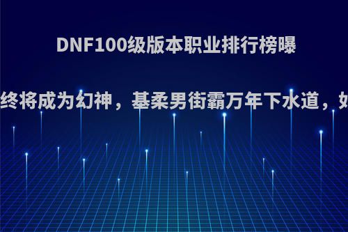 DNF100级版本职业排行榜曝光，红眼终将成为幻神，基柔男街霸万年下水道，如何评价?