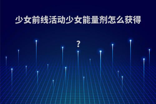 少女前线活动少女能量剂怎么获得?