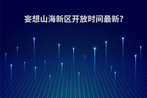 妄想山海新区开放时间最新?