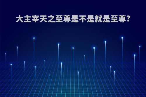 大主宰天之至尊是不是就是至尊?
