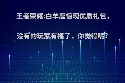 王者荣耀:白羊座惊现优质礼包，没有的玩家有福了，你觉得呢?