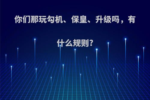 你们那玩勾机、保皇、升级吗，有什么规则?