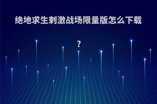 绝地求生刺激战场限量版怎么下载?