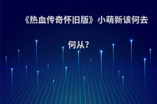 《热血传奇怀旧版》小萌新该何去何从?