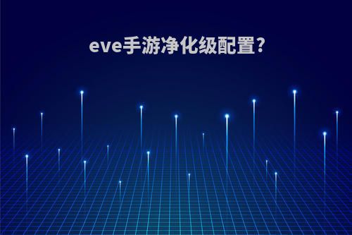 eve手游净化级配置?