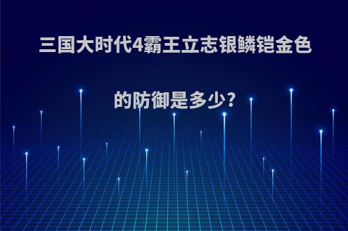 三国大时代4霸王立志银鳞铠金色的防御是多少?