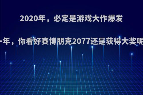 2020年，必定是游戏大作爆发一年，你看好赛博朋克2077还是获得大奖呢?