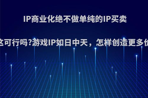 IP商业化绝不做单纯的IP买卖，这可行吗?游戏IP如日中天，怎样创造更多价值?