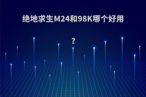 绝地求生M24和98K哪个好用?